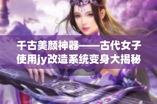 千古美颜神器——古代女子使用jy改造系统变身大揭秘！