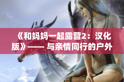 《和妈妈一起露营2：汉化版》—— 与亲情同行的户外体验游戏(1)