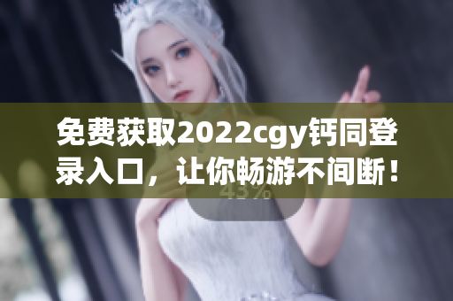 免费获取2022cgy钙同登录入口，让你畅游不间断！