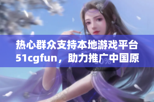 热心群众支持本地游戏平台51cgfun，助力推广中国原创游戏文化