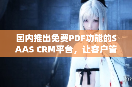 国内推出免费PDF功能的SAAS CRM平台，让客户管理更便捷(1)