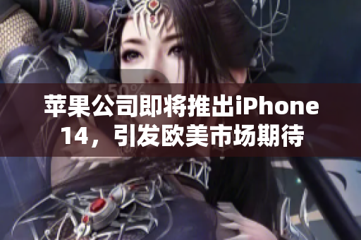 苹果公司即将推出iPhone14，引发欧美市场期待