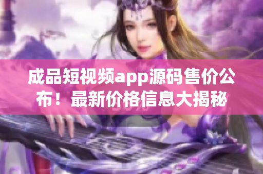 成品短视频app源码售价公布！最新价格信息大揭秘