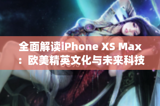 全面解读iPhone XS Max：欧美精英文化与未来科技的完美融合(1)