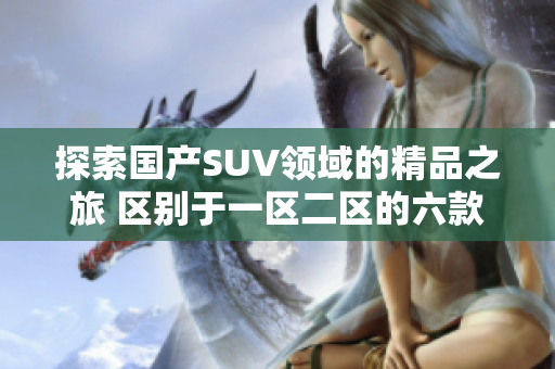 探索国产SUV领域的精品之旅 区别于一区二区的六款精选SUV