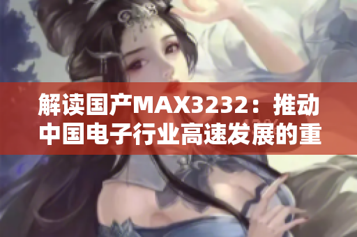 解读国产MAX3232：推动中国电子行业高速发展的重要一环