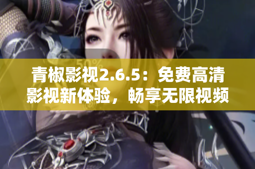 青椒影视2.6.5：免费高清影视新体验，畅享无限视频资源