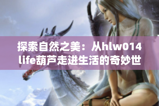 探索自然之美：从hlw014life葫芦走进生活的奇妙世界(1)