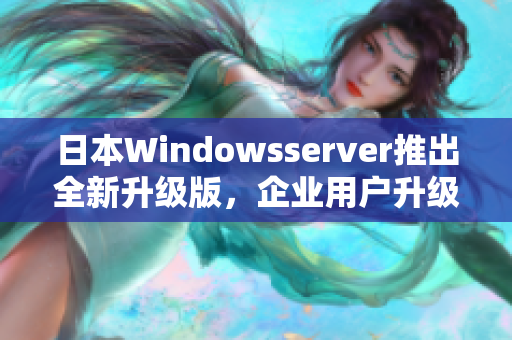 日本Windowsserver推出全新升级版，企业用户升级前必读！