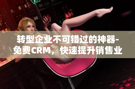 转型企业不可错过的神器-免费CRM，快速提升销售业绩！