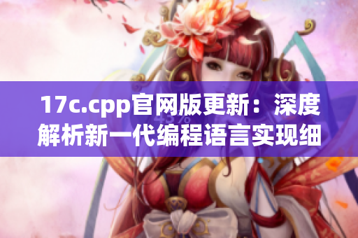 17c.cpp官网版更新：深度解析新一代编程语言实现细节