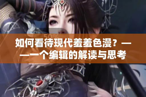 如何看待现代羞羞色漫？——一个编辑的解读与思考