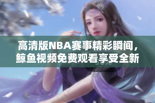 高清版NBA赛事精彩瞬间，鲸鱼视频免费观看享受全新体验