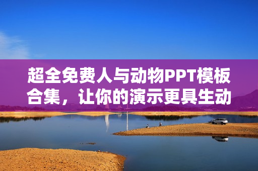 超全免费人与动物PPT模板合集，让你的演示更具生动性！