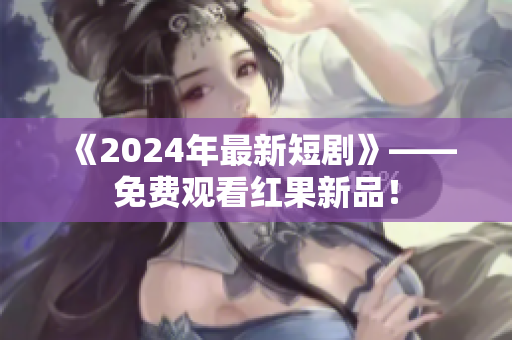 《2024年最新短剧》——免费观看红果新品！