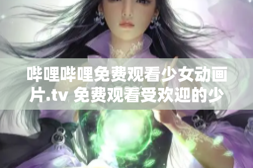 哔哩哔哩免费观看少女动画片.tv 免费观看受欢迎的少女动画片，精彩内容尽在哔哩哔哩