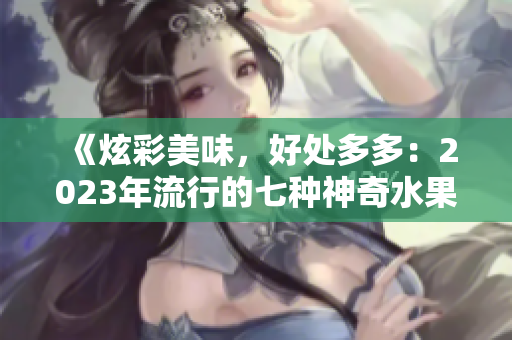 《炫彩美味，好处多多：2023年流行的七种神奇水果》