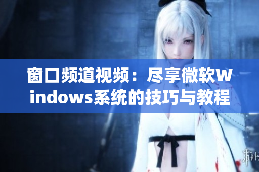 窗口频道视频：尽享微软Windows系统的技巧与教程