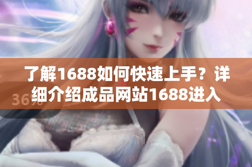 了解1688如何快速上手？详细介绍成品网站1688进入流程！