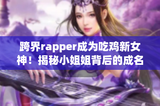 跨界rapper成为吃鸡新女神！揭秘小姐姐背后的成名秘笈