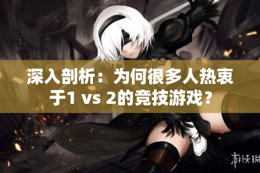 深入剖析：为何很多人热衷于1 vs 2的竞技游戏？