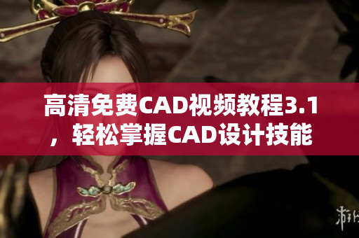 高清免费CAD视频教程3.1，轻松掌握CAD设计技能