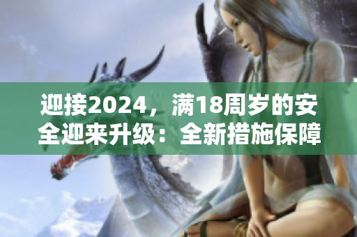 迎接2024，满18周岁的安全迎来升级：全新措施保障网络安全