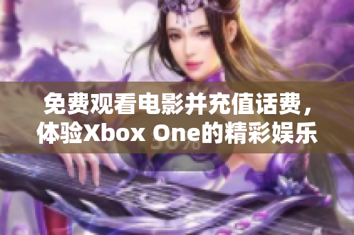 免费观看电影并充值话费，体验Xbox One的精彩娱乐世界