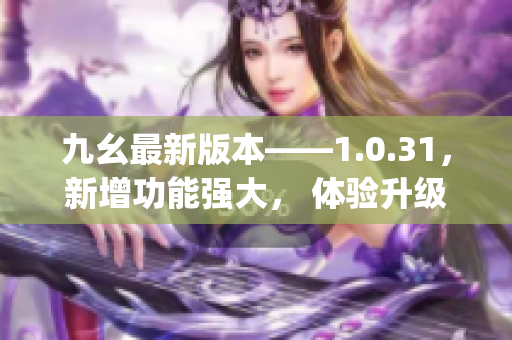 九幺最新版本——1.0.31，新增功能强大， 体验升级！(1)