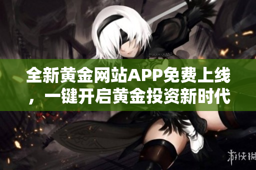 全新黄金网站APP免费上线，一键开启黄金投资新时代！