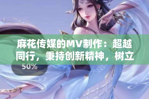 麻花传媒的MV制作：超越同行，秉持创新精神，树立行业标杆