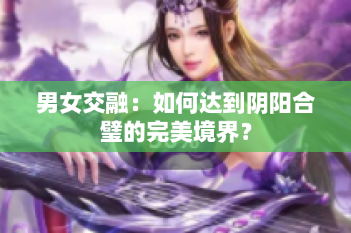 男女交融：如何达到阴阳合璧的完美境界？