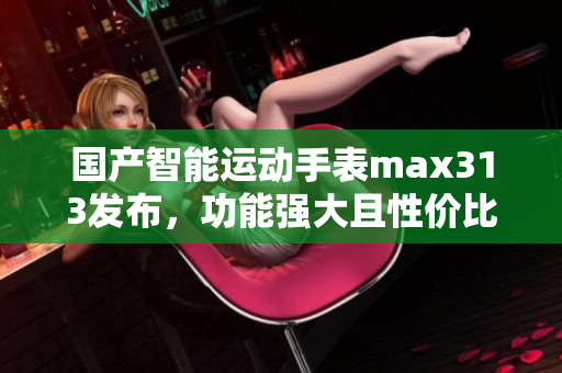 国产智能运动手表max313发布，功能强大且性价比高