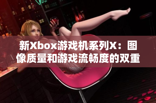 新Xbox游戏机系列X：图像质量和游戏流畅度的双重提升