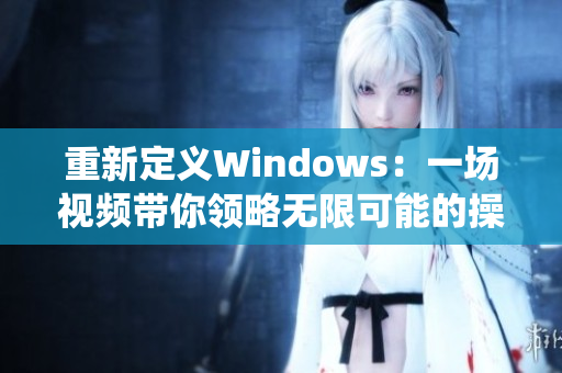 重新定义Windows：一场视频带你领略无限可能的操作系统之美