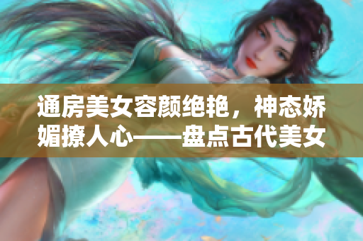 通房美女容颜绝艳，神态娇媚撩人心——盘点古代美女的芳名和风流事迹