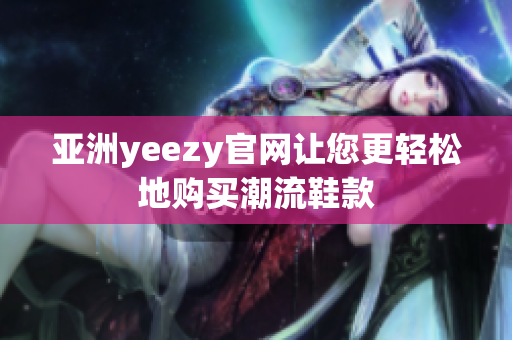 亚洲yeezy官网让您更轻松地购买潮流鞋款