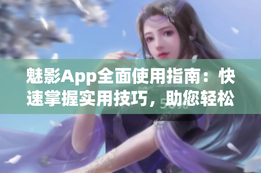 魅影App全面使用指南：快速掌握实用技巧，助您轻松上手(1)