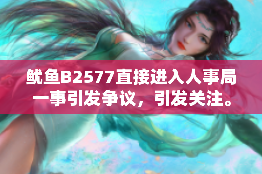 鱿鱼B2577直接进入人事局一事引发争议，引发关注。