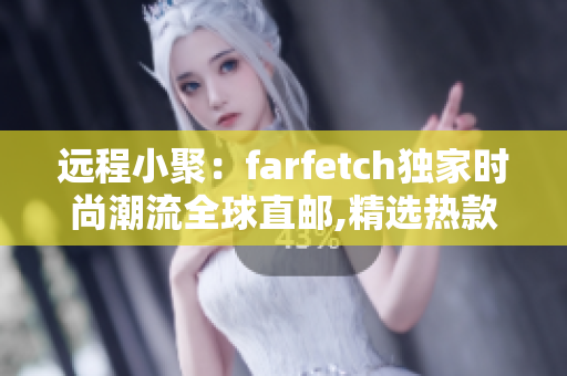 远程小聚：farfetch独家时尚潮流全球直邮,精选热款敬请期待