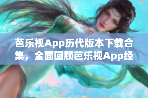 芭乐视App历代版本下载合集，全面回顾芭乐视App经典旧版下载资源(1)