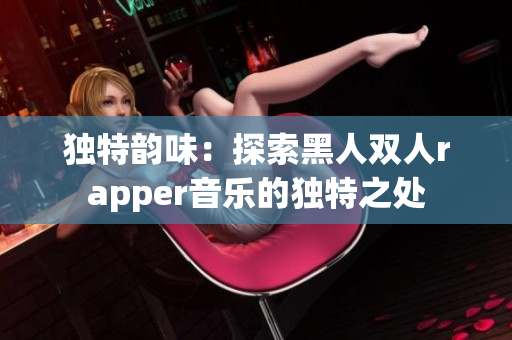 独特韵味：探索黑人双人rapper音乐的独特之处