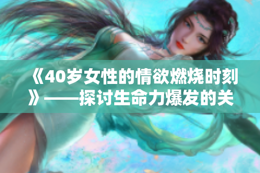 《40岁女性的情欲燃烧时刻》——探讨生命力爆发的关键年龄