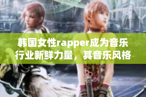 韩国女性rapper成为音乐行业新鲜力量，其音乐风格创新独特