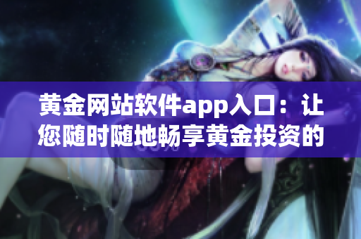 黄金网站软件app入口：让您随时随地畅享黄金投资的便捷之选