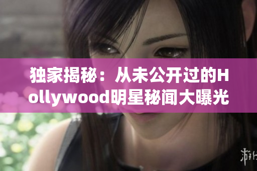 独家揭秘：从未公开过的Hollywood明星秘闻大曝光！