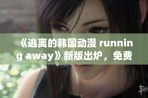 《逃离的韩国动漫 running away》新版出炉，免费观看！(1)