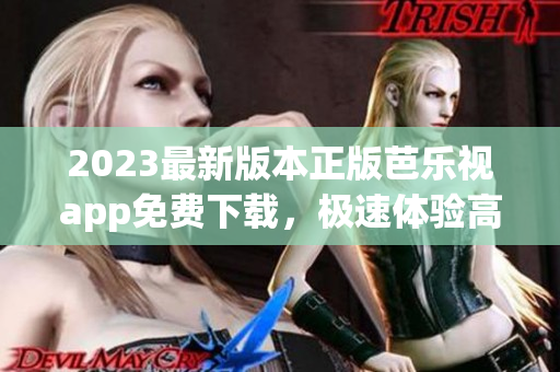 2023最新版本正版芭乐视app免费下载，极速体验高清视频享受