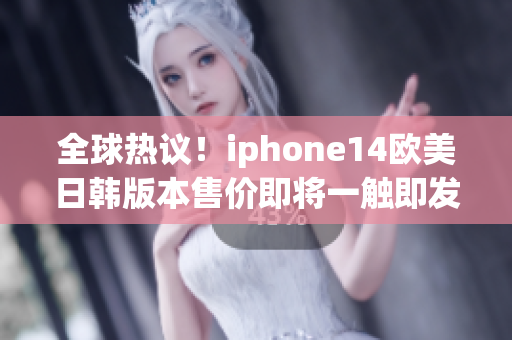 全球热议！iphone14欧美日韩版本售价即将一触即发！