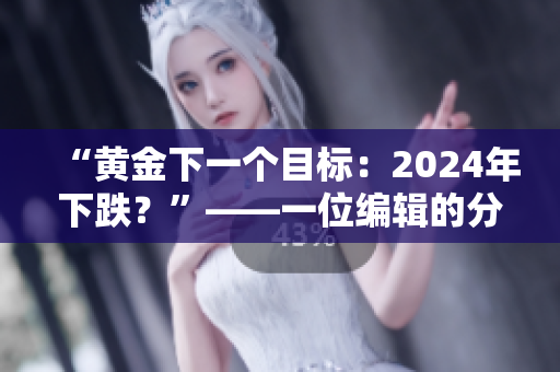 “黄金下一个目标：2024年下跌？”——一位编辑的分析与思考